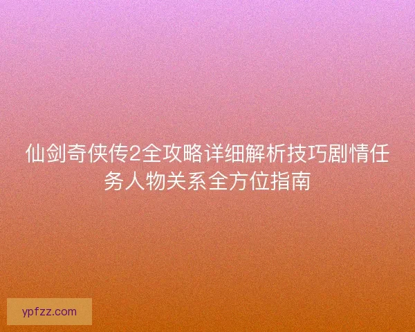 仙剑奇侠传2全攻略详细解析技巧剧情任务人物关系全方位指南