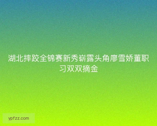 湖北摔跤全锦赛新秀崭露头角廖雪娇董职习双双摘金