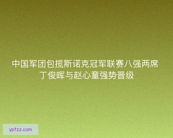 中国军团包揽斯诺克冠军联赛八强两席 丁俊晖与赵心童强势晋级